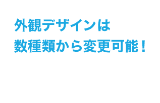 外観デザインは数種類から変更可能!